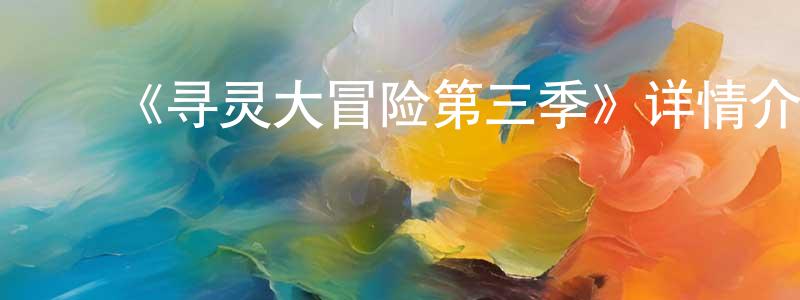 程树德发布《寻灵大冒险第三季》详情介绍_寻灵大冒险第三季已完结在线观看_寻灵大冒险第三季迅雷下载_国漫